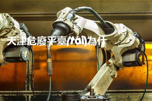 天津危廢平臺(tái)為什么總出問題環(huán)境衛(wèi)士：如何有效處理危險(xiǎn)廢棄物？